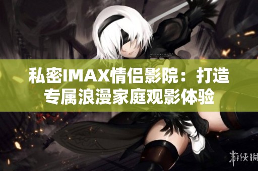 私密IMAX情侣影院：打造专属浪漫家庭观影体验