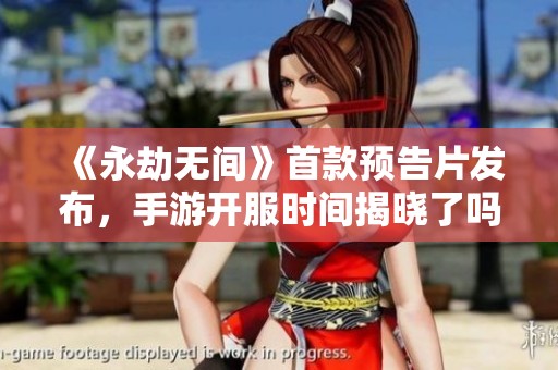 《永劫无间》首款预告片发布，手游开服时间揭晓了吗？
