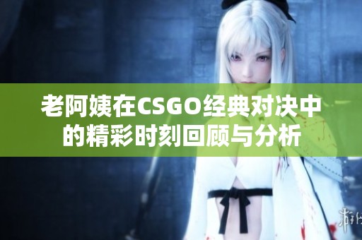 老阿姨在CSGO经典对决中的精彩时刻回顾与分析