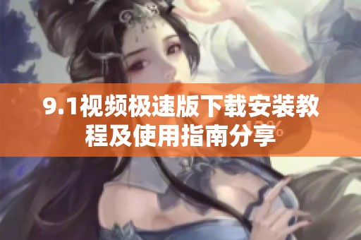 9.1视频极速版下载安装教程及使用指南分享