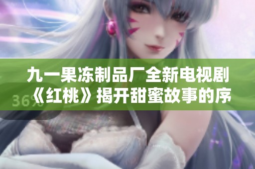 九一果冻制品厂全新电视剧《红桃》揭开甜蜜故事的序幕
