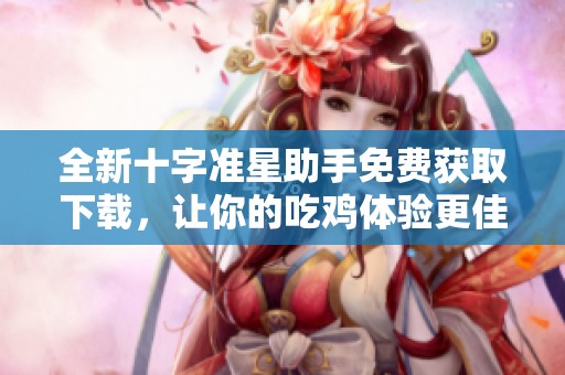 全新十字准星助手免费获取下载，让你的吃鸡体验更佳！