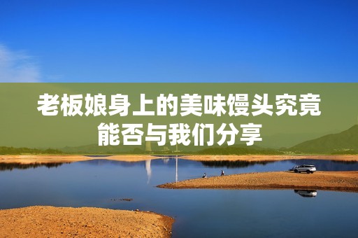 老板娘身上的美味馒头究竟能否与我们分享