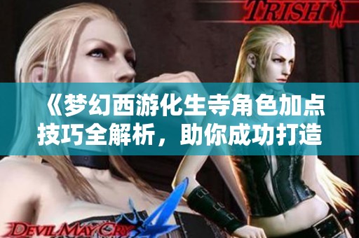 《梦幻西游化生寺角色加点技巧全解析，助你成功打造无敌神兽》