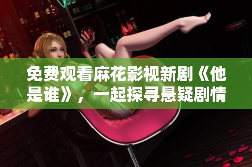 免费观看麻花影视新剧《他是谁》，一起探寻悬疑剧情的奥秘