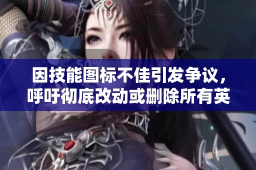 因技能图标不佳引发争议，呼吁彻底改动或删除所有英雄