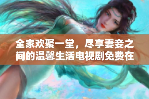 全家欢聚一堂，尽享妻妾之间的温馨生活电视剧免费在线观看