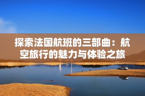 探索法国航班的三部曲：航空旅行的魅力与体验之旅