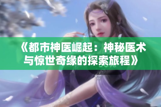 《都市神医崛起：神秘医术与惊世奇缘的探索旅程》