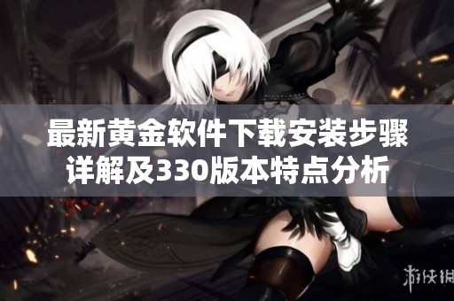 最新黄金软件下载安装步骤详解及330版本特点分析