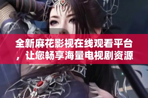 全新麻花影视在线观看平台，让您畅享海量电视剧资源