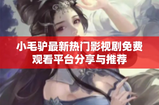小毛驴最新热门影视剧免费观看平台分享与推荐