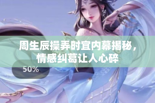 周生辰操弄时宜内幕揭秘，情感纠葛让人心碎