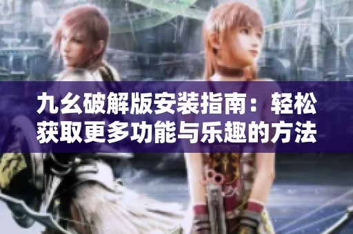 九幺破解版安装指南：轻松获取更多功能与乐趣的方法