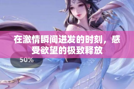 在激情瞬间迸发的时刻，感受欲望的极致释放