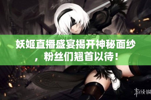 妖姬直播盛宴揭开神秘面纱，粉丝们翘首以待！