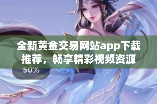 全新黄金交易网站app下载推荐，畅享精彩视频资源