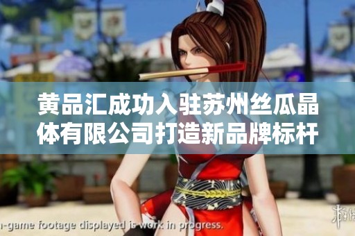 黄品汇成功入驻苏州丝瓜晶体有限公司打造新品牌标杆