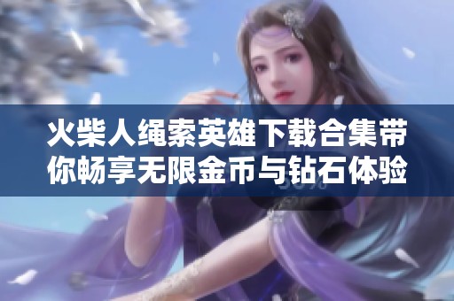 火柴人绳索英雄下载合集带你畅享无限金币与钻石体验