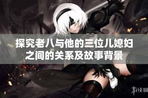 探究老八与他的三位儿媳妇之间的关系及故事背景