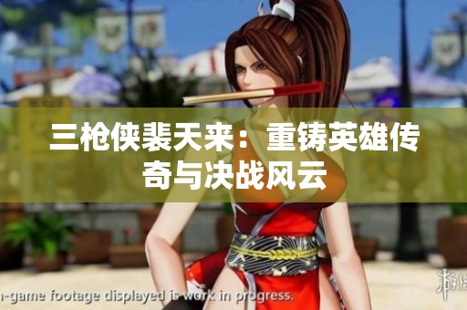 三枪侠裴天来：重铸英雄传奇与决战风云