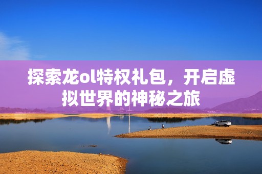 探索龙ol特权礼包，开启虚拟世界的神秘之旅