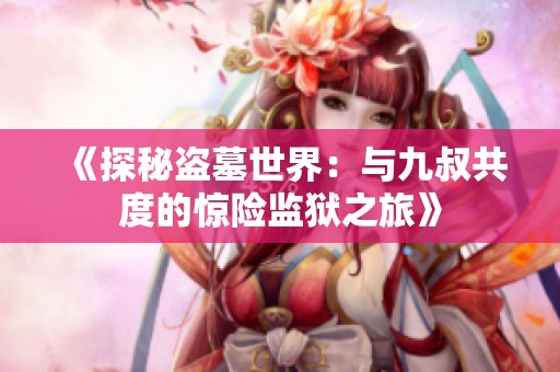 《探秘盗墓世界：与九叔共度的惊险监狱之旅》