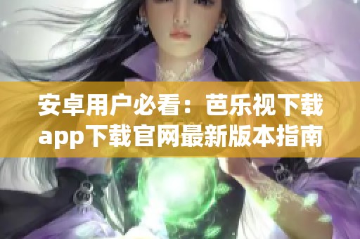 安卓用户必看：芭乐视下载app下载官网最新版本指南