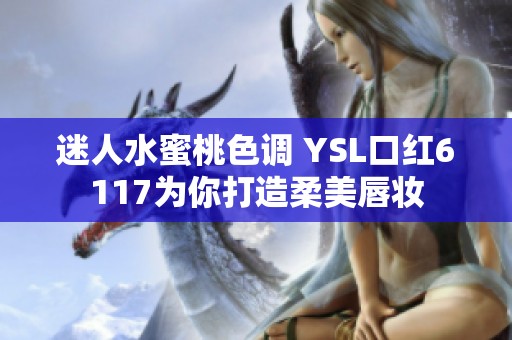 迷人水蜜桃色调 YSL口红6117为你打造柔美唇妆