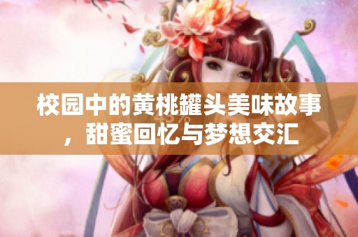 校园中的黄桃罐头美味故事，甜蜜回忆与梦想交汇