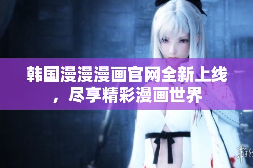 韩国漫漫漫画官网全新上线，尽享精彩漫画世界