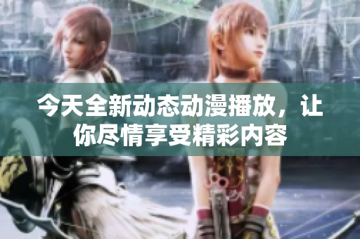 今天全新动态动漫播放，让你尽情享受精彩内容