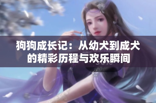 狗狗成长记：从幼犬到成犬的精彩历程与欢乐瞬间