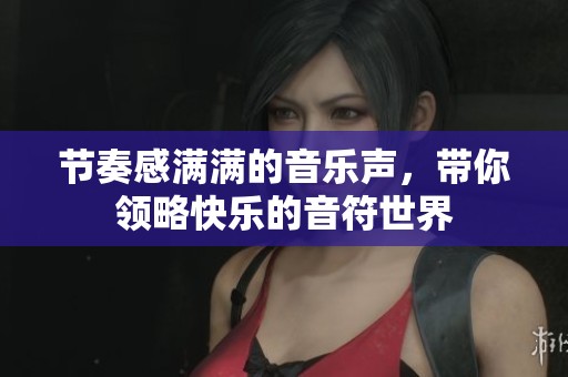 节奏感满满的音乐声，带你领略快乐的音符世界