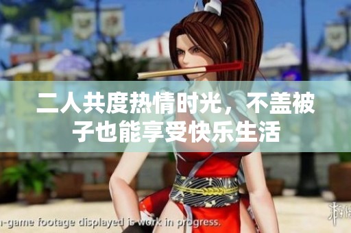 二人共度热情时光，不盖被子也能享受快乐生活
