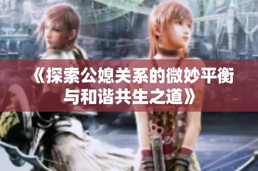 《探索公媳关系的微妙平衡与和谐共生之道》
