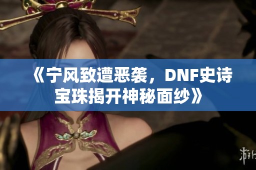 《宁风致遭恶袭，DNF史诗宝珠揭开神秘面纱》