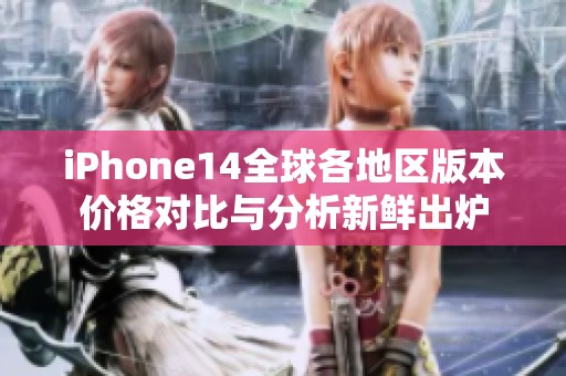 iPhone14全球各地区版本价格对比与分析新鲜出炉