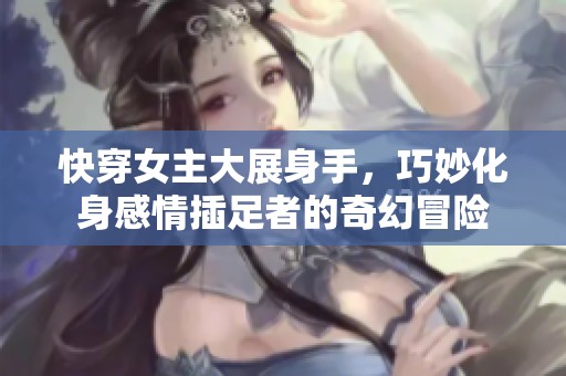 快穿女主大展身手，巧妙化身感情插足者的奇幻冒险