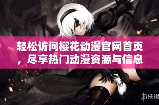 轻松访问樱花动漫官网首页，尽享热门动漫资源与信息