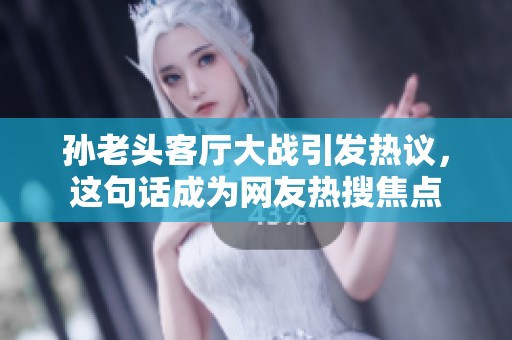 孙老头客厅大战引发热议，这句话成为网友热搜焦点