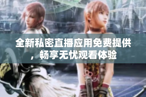全新私密直播应用免费提供，畅享无忧观看体验