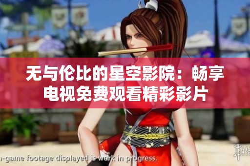 无与伦比的星空影院：畅享电视免费观看精彩影片