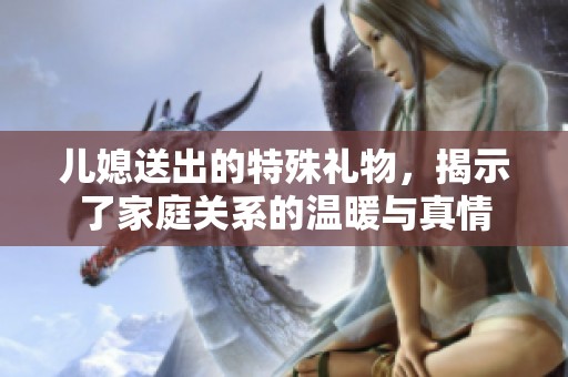儿媳送出的特殊礼物，揭示了家庭关系的温暖与真情