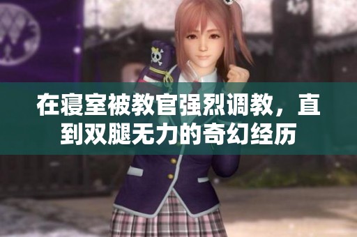 在寝室被教官强烈调教，直到双腿无力的奇幻经历
