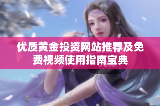 优质黄金投资网站推荐及免费视频使用指南宝典
