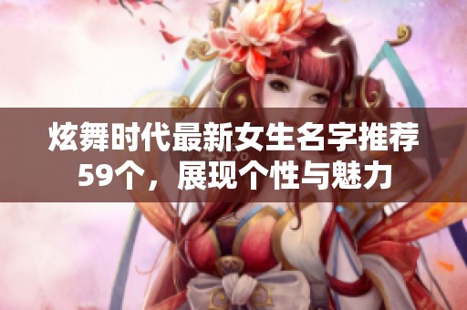 炫舞时代最新女生名字推荐59个，展现个性与魅力
