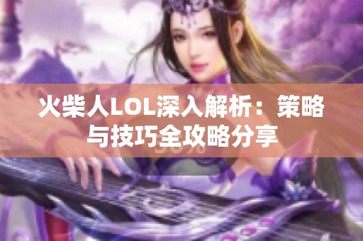 火柴人LOL深入解析：策略与技巧全攻略分享