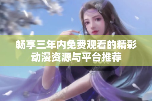 畅享三年内免费观看的精彩动漫资源与平台推荐