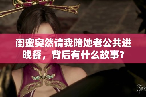 闺蜜突然请我陪她老公共进晚餐，背后有什么故事？